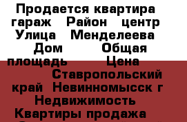 Продается квартира   гараж › Район ­ центр › Улица ­ Менделеева › Дом ­ 48 › Общая площадь ­ 46 › Цена ­ 1 200 000 - Ставропольский край, Невинномысск г. Недвижимость » Квартиры продажа   . Ставропольский край